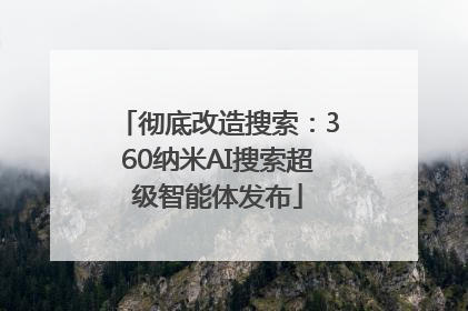 彻底改造搜索：360纳米AI搜索超级智能体发布