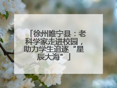 徐州睢宁县：老科学家走进校园，助力学生追逐“星辰大海”