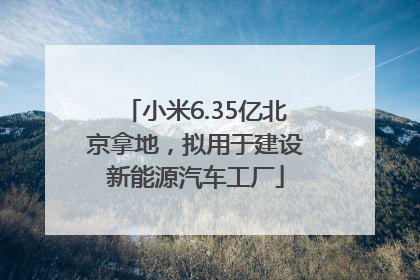小米6.35亿北京拿地，拟用于建设新能源汽车工厂