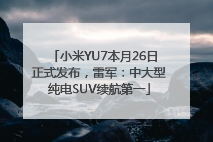 小米YU7本月26日正式发布，雷军：中大型纯电SUV续航第一