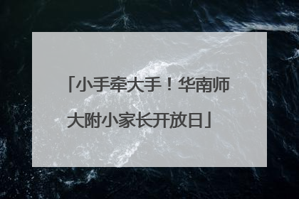 小手牵大手！华南师大附小家长开放日
