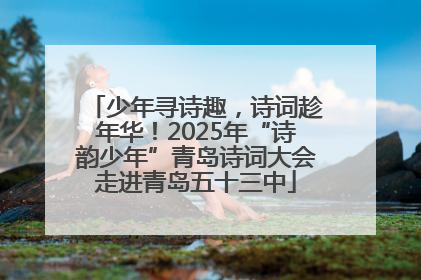 少年寻诗趣，诗词趁年华！2025年“诗韵少年”青岛诗词大会走进青岛五十三中