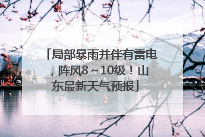 局部暴雨并伴有雷电，阵风8～10级！山东最新天气预报