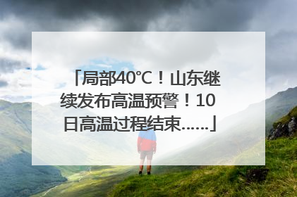 局部40℃！山东继续发布高温预警！10日高温过程结束……