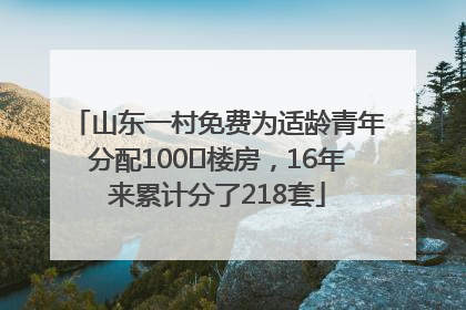 山东一村免费为适龄青年分配100㎡楼房，16年来累计分了218套