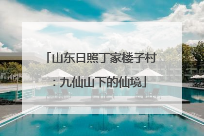山东日照丁家楼子村：九仙山下的仙境