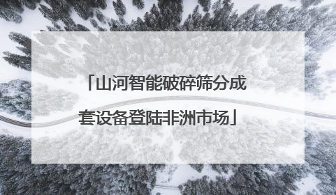 山河智能破碎筛分成套设备登陆非洲市场
