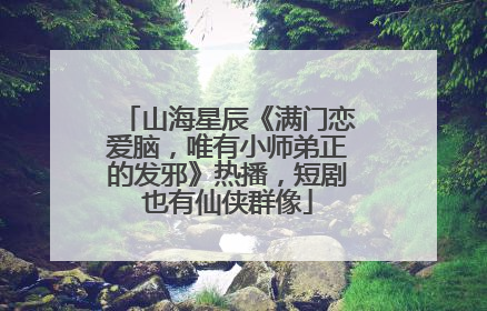 山海星辰《满门恋爱脑，唯有小师弟正的发邪》热播，短剧也有仙侠群像