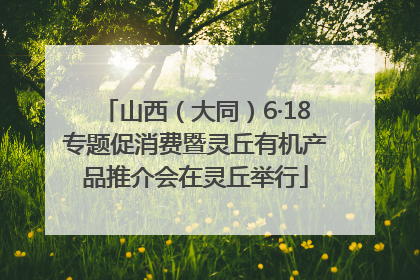 山西（大同）6·18专题促消费暨灵丘有机产品推介会在灵丘举行