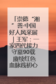 崇德“湘”善·中国好人风采展｜王军：一家四代接力守墓90载 赓续红色血脉践初心