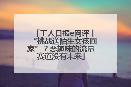工人日报e网评丨“挑战送陌生女孩回家”？恶趣味的流量赛道没有未来