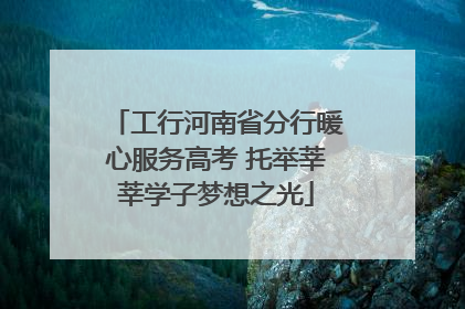工行河南省分行暖心服务高考 托举莘莘学子梦想之光