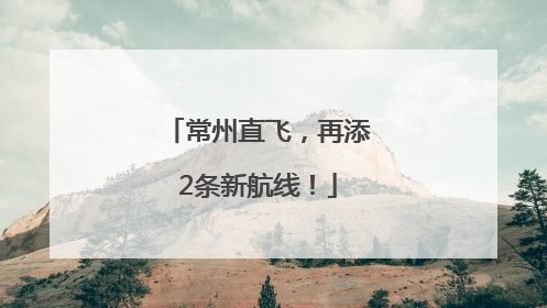 常州直飞，再添2条新航线！