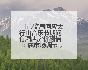 市监局回应太行山音乐节期间有酒店房价翻倍：属市场调节，无权直接干预