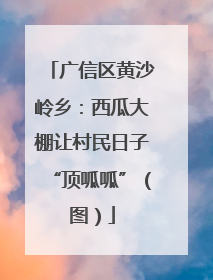 广信区黄沙岭乡：西瓜大棚让村民日子“顶呱呱”（图）