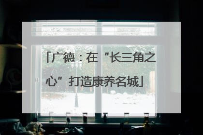 广德：在“长三角之心”打造康养名城