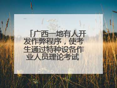 广西一地有人开发作弊程序，使考生通过特种设备作业人员理论考试 131名考生证书被撤销