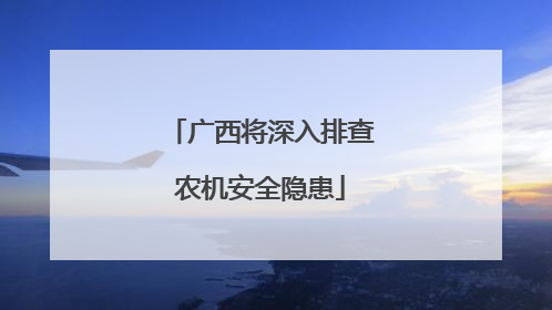 广西将深入排查农机安全隐患