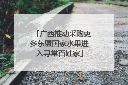 广西推动采购更多东盟国家水果进入寻常百姓家