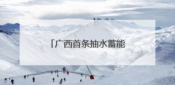广西首条抽水蓄能“电力动脉”贯通 助力能源绿色转型