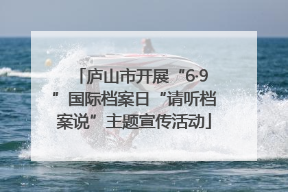 庐山市开展“6·9”国际档案日“请听档案说”主题宣传活动