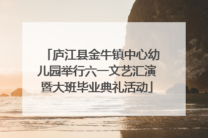 庐江县金牛镇中心幼儿园举行六一文艺汇演暨大班毕业典礼活动
