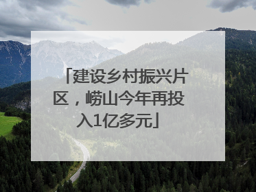 建设乡村振兴片区，崂山今年再投入1亿多元