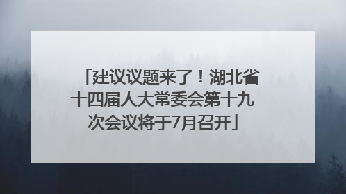 建议议题来了！湖北省十四届人大常委会第十九次会议将于7月召开