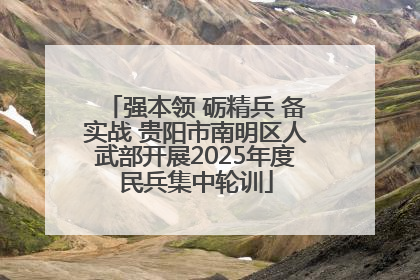 强本领 砺精兵 备实战 贵阳市南明区人武部开展2025年度民兵集中轮训