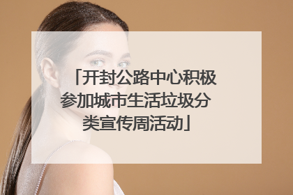 开封公路中心积极参加城市生活垃圾分类宣传周活动