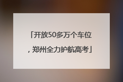 开放50多万个车位，郑州全力护航高考