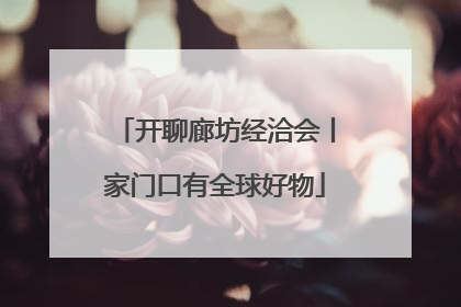 开聊廊坊经洽会丨家门口有全球好物