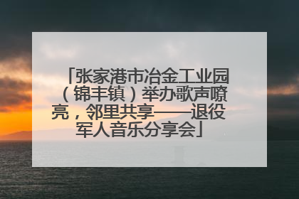 张家港市冶金工业园（锦丰镇）举办歌声嘹亮，邻里共享——退役军人音乐分享会