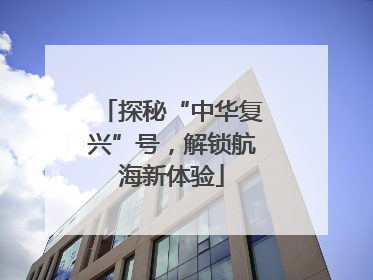 探秘“中华复兴”号，解锁航海新体验