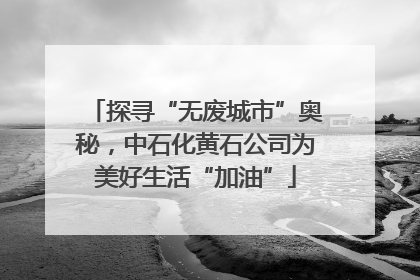 探寻“无废城市”奥秘，中石化黄石公司为美好生活“加油”