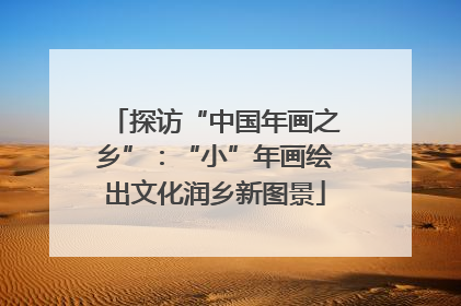 探访“中国年画之乡”：“小”年画绘出文化润乡新图景