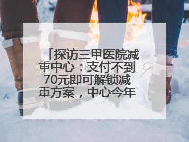 探访三甲医院减重中心：支付不到70元即可解锁减重方案，中心今年3月挂牌