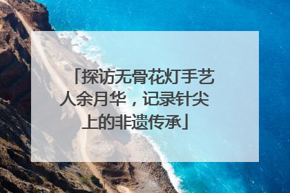探访无骨花灯手艺人余月华，记录针尖上的非遗传承
