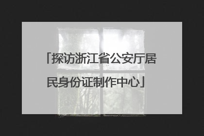 探访浙江省公安厅居民身份证制作中心