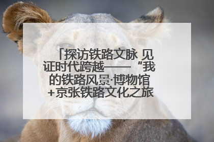 探访铁路文脉 见证时代跨越——“我的铁路风景·博物馆+京张铁路文化之旅”活动在京启动