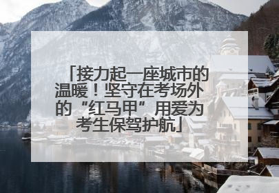接力起一座城市的温暖！坚守在考场外的“红马甲”用爱为考生保驾护航