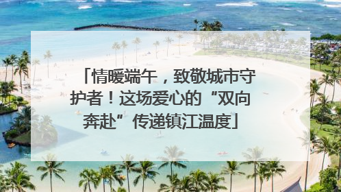 情暖端午，致敬城市守护者！这场爱心的“双向奔赴”传递镇江温度