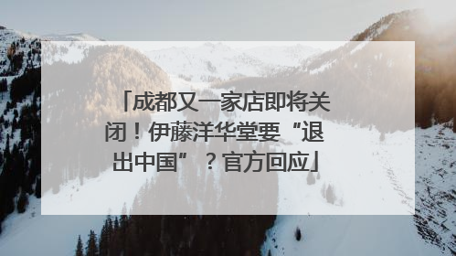 成都又一家店即将关闭！伊藤洋华堂要“退出中国”？官方回应