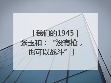我们的1945｜张玉和：“没有枪，也可以战斗”