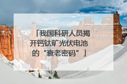我国科研人员揭开钙钛矿光伏电池的“衰老密码”