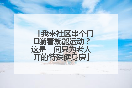 我来社区串个门⑯躺着就能运动？这是一间只为老人开的特殊健身房