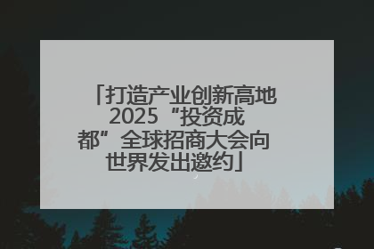 打造产业创新高地 2025“投资成都”全球招商大会向世界发出邀约