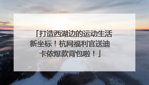 打造西湖边的运动生活新坐标！杭网福利官送迪卡侬爆款背包啦！