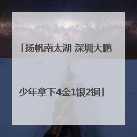 扬帆南太湖 深圳大鹏少年拿下4金1银2铜