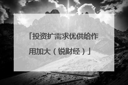投资扩需求优供给作用加大（锐财经）